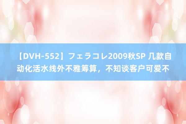 【DVH-552】フェラコレ2009秋SP 几款自动化活水线外不雅筹算，不知谈客户可爱不