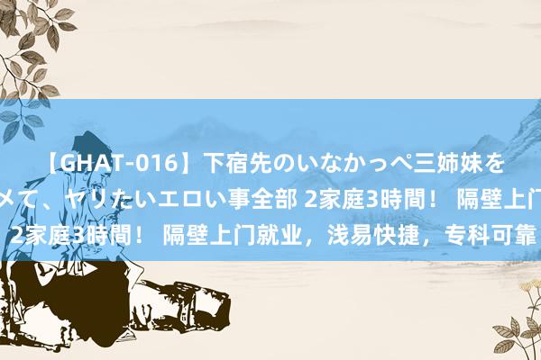 【GHAT-016】下宿先のいなかっぺ三姉妹を泥酔＆淫媚オイルでキメて、ヤリたいエロい事全部 2家庭3時間！ 隔壁上门就业，浅易快捷，专科可靠