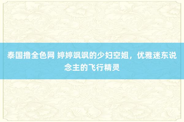 泰国撸全色网 婷婷飒飒的少妇空姐，优雅迷东说念主的飞行精灵