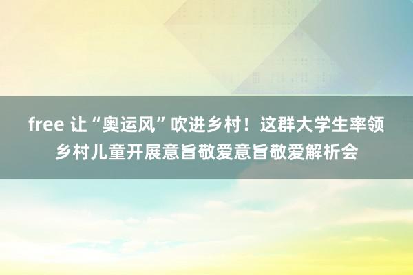 free 让“奥运风”吹进乡村！这群大学生率领乡村儿童开展意旨敬爱意旨敬爱解析会