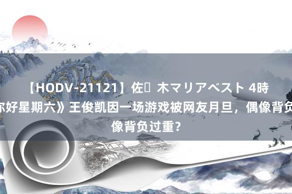 【HODV-21121】佐々木マリアベスト 4時間 《你好星期六》王俊凯因一场游戏被网友月旦，偶像背负过重？