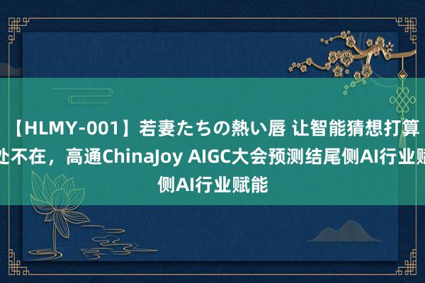 【HLMY-001】若妻たちの熱い唇 让智能猜想打算无处不在，高通ChinaJoy AIGC大会预测结尾侧AI行业赋能