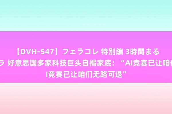 【DVH-547】フェラコレ 特別編 3時間まるごとWフェラ 好意思国多家科技巨头自揭家底：“AI竞赛已让咱们无路可退”