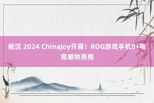 痴汉 2024 ChinaJoy开展！ROG游戏手机8+电竞潮物亮相