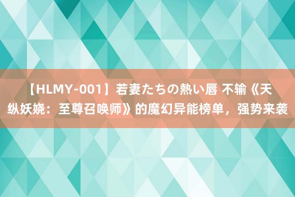 【HLMY-001】若妻たちの熱い唇 不输《天纵妖娆：至尊召唤师》的魔幻异能榜单，强势来袭