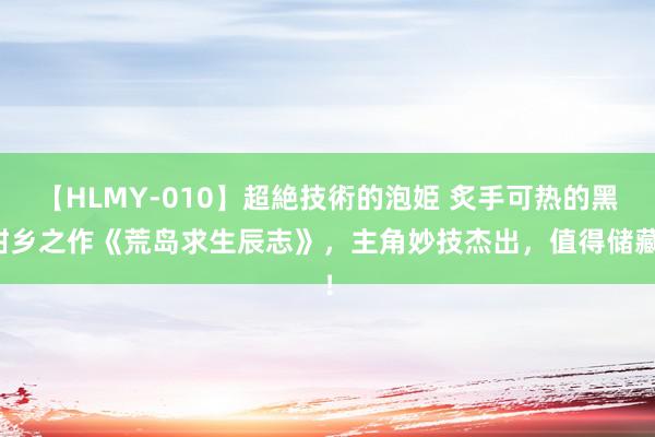 【HLMY-010】超絶技術的泡姫 炙手可热的黑甜乡之作《荒岛求生辰志》，主角妙技杰出，值得储藏！