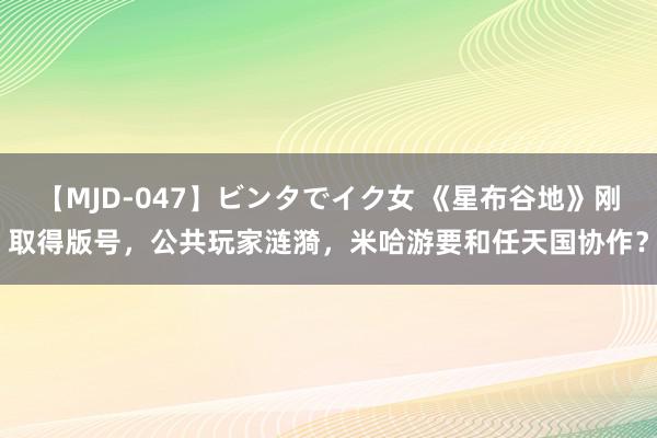 【MJD-047】ビンタでイク女 《星布谷地》刚取得版号，公共玩家涟漪，米哈游要和任天国协作？