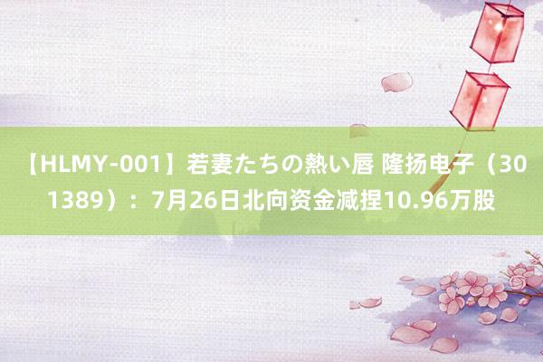 【HLMY-001】若妻たちの熱い唇 隆扬电子（301389）：7月26日北向资金减捏10.96万股