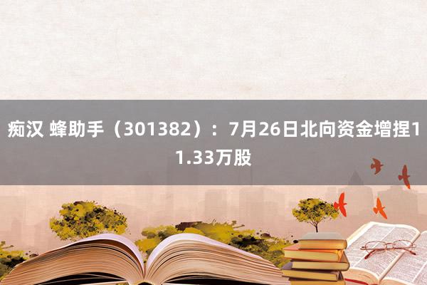 痴汉 蜂助手（301382）：7月26日北向资金增捏11.33万股