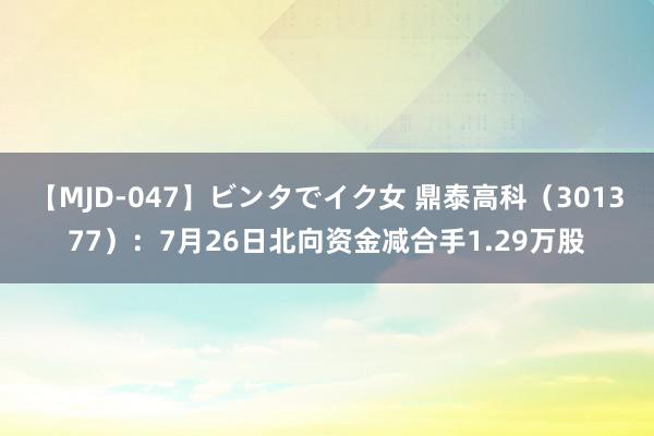 【MJD-047】ビンタでイク女 鼎泰高科（301377）：7月26日北向资金减合手1.29万股