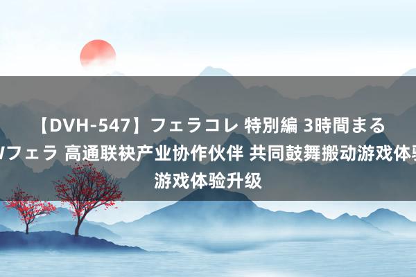 【DVH-547】フェラコレ 特別編 3時間まるごとWフェラ 高通联袂产业协作伙伴 共同鼓舞搬动游戏体验升级