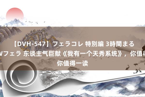 【DVH-547】フェラコレ 特別編 3時間まるごとWフェラ 东谈主气巨献《我有一个天秀系统》，你值得一读