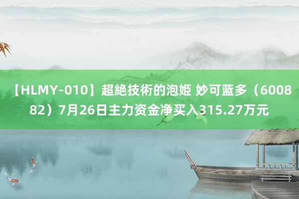 【HLMY-010】超絶技術的泡姫 妙可蓝多（600882）7月26日主力资金净买入315.27万元