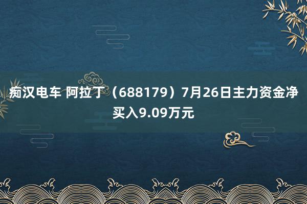 痴汉电车 阿拉丁（688179）7月26日主力资金净买入9.09万元