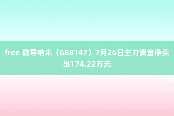 free 微导纳米（688147）7月26日主力资金净卖出174.22万元