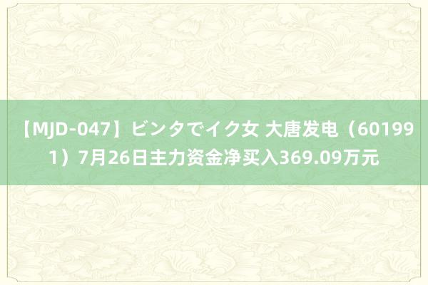 【MJD-047】ビンタでイク女 大唐发电（601991）7月26日主力资金净买入369.09万元