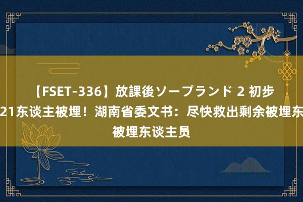 【FSET-336】放課後ソープランド 2 初步摸排有21东谈主被埋！湖南省委文书：尽快救出剩余被埋东谈主员