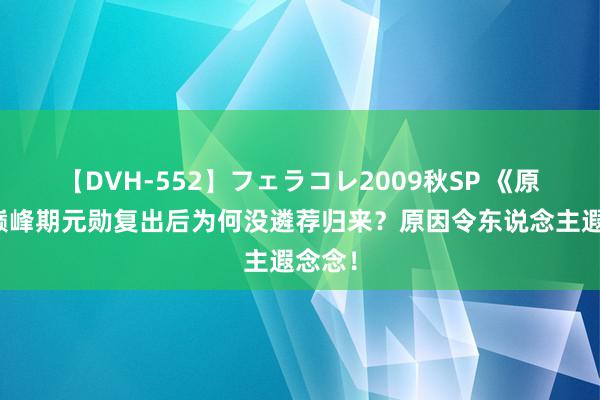 【DVH-552】フェラコレ2009秋SP 《原神》巅峰期元勋复出后为何没遴荐归来？原因令东说念主遐念念！