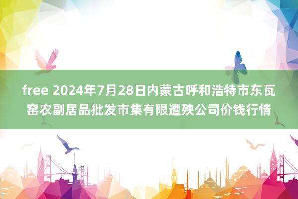 free 2024年7月28日内蒙古呼和浩特市东瓦窑农副居品批发市集有限遭殃公司价钱行情