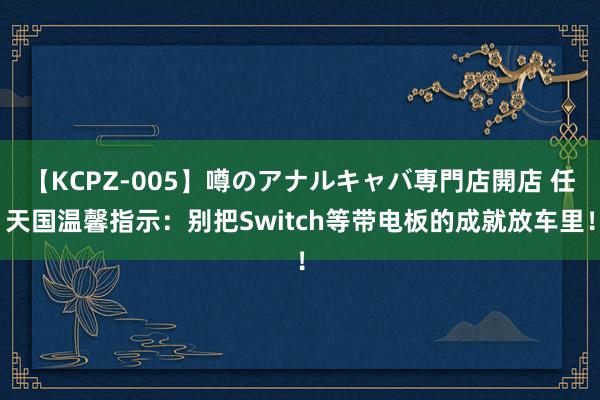 【KCPZ-005】噂のアナルキャバ専門店開店 任天国温馨指示：别把Switch等带电板的成就放车里！