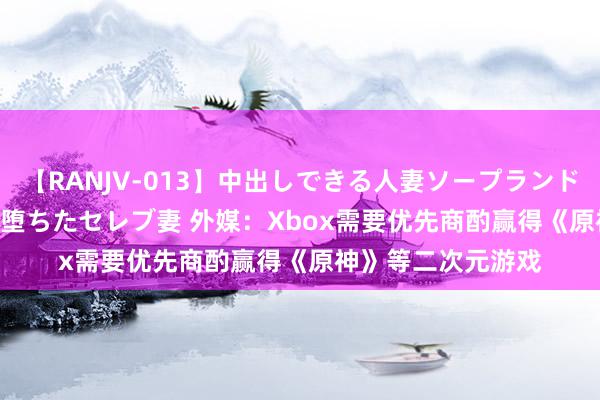 【RANJV-013】中出しできる人妻ソープランドDX 8時間 16人の堕ちたセレブ妻 外媒：Xbox需要优先商酌赢得《原神》等二次元游戏