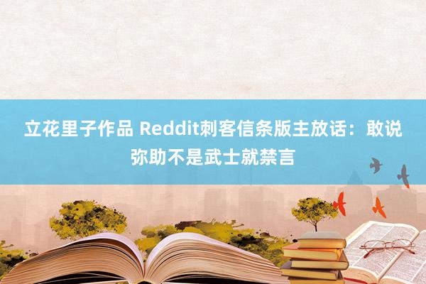 立花里子作品 Reddit刺客信条版主放话：敢说弥助不是武士就禁言