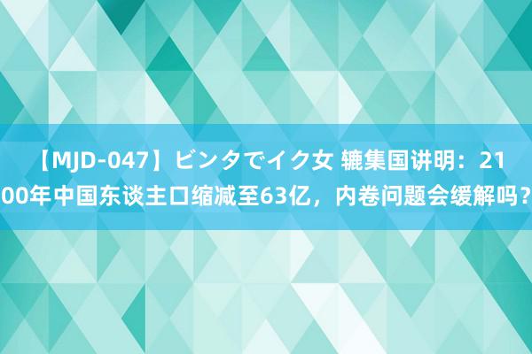 【MJD-047】ビンタでイク女 辘集国讲明：2100年中国东谈主口缩减至63亿，内卷问题会缓解吗？