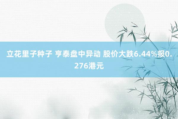 立花里子种子 亨泰盘中异动 股价大跌6.44%报0.276港元