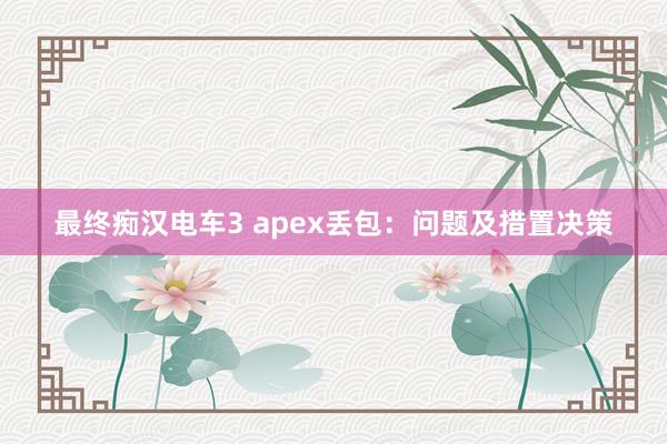 最终痴汉电车3 apex丢包：问题及措置决策