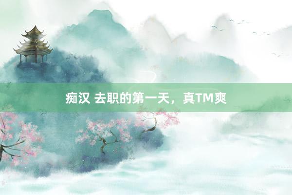 痴汉 去职的第一天，真TM爽