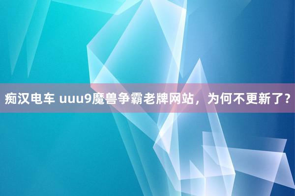 痴汉电车 uuu9魔兽争霸老牌网站，为何不更新了？