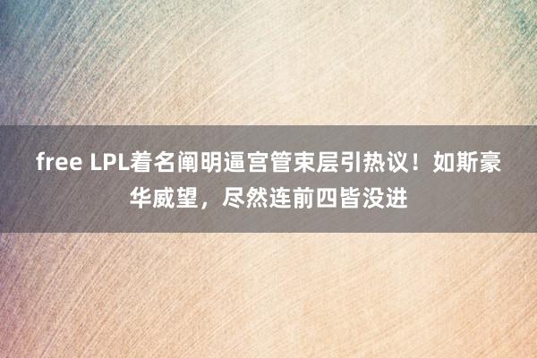 free LPL着名阐明逼宫管束层引热议！如斯豪华威望，尽然连前四皆没进