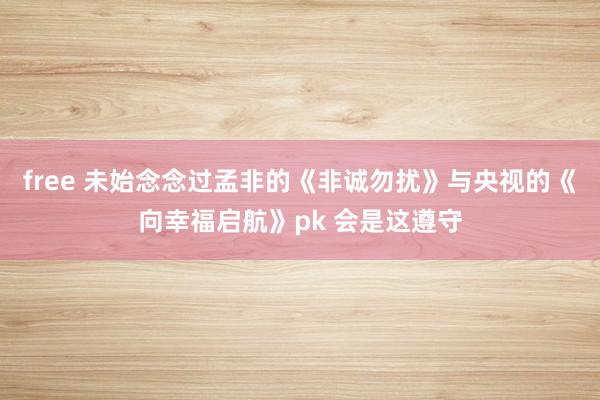 free 未始念念过孟非的《非诚勿扰》与央视的《向幸福启航》pk 会是这遵守