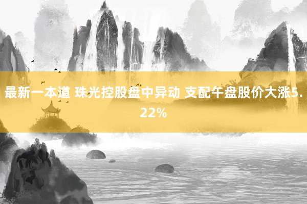 最新一本道 珠光控股盘中异动 支配午盘股价大涨5.22%