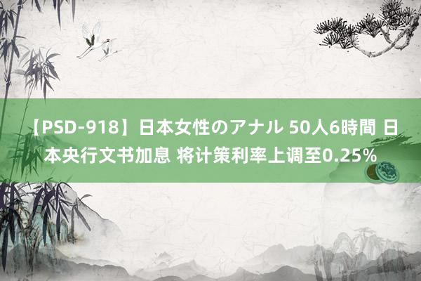 【PSD-918】日本女性のアナル 50人6時間 日本央行文书加息 将计策利率上调至0.25%