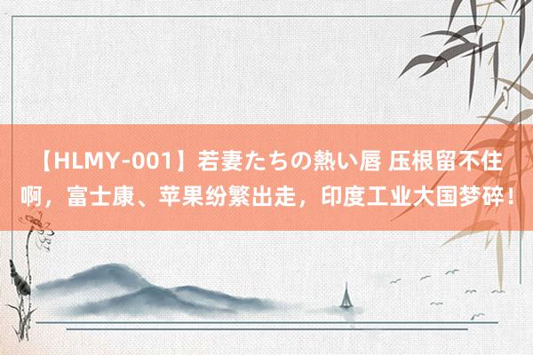 【HLMY-001】若妻たちの熱い唇 压根留不住啊，富士康、苹果纷繁出走，印度工业大国梦碎！