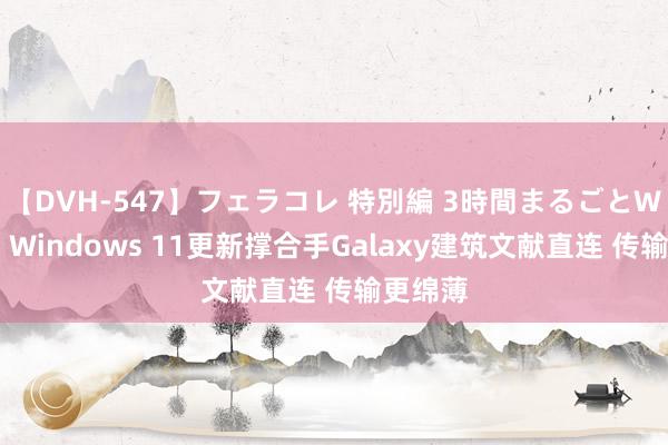 【DVH-547】フェラコレ 特別編 3時間まるごとWフェラ Windows 11更新撑合手Galaxy建筑文献直连 传输更绵薄