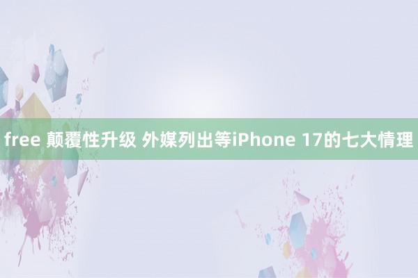 free 颠覆性升级 外媒列出等iPhone 17的七大情理