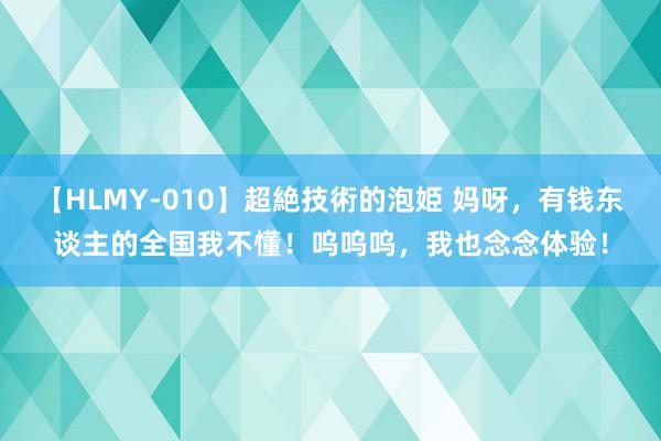 【HLMY-010】超絶技術的泡姫 妈呀，有钱东谈主的全国我不懂！呜呜呜，我也念念体验！