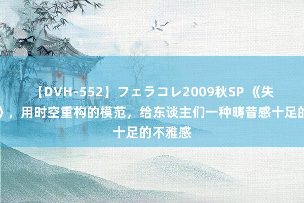 【DVH-552】フェラコレ2009秋SP 《失控玩家》，用时空重构的模范，给东谈主们一种畴昔感十足的不雅感