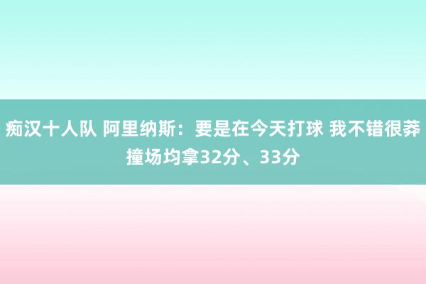 痴汉十人队 阿里纳斯：要是在今天打球 我不错很莽撞场均拿32分、33分