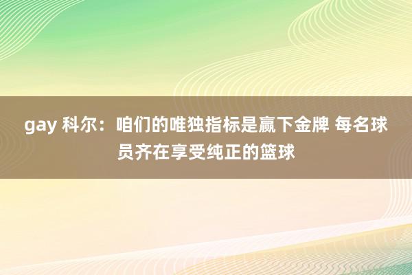 gay 科尔：咱们的唯独指标是赢下金牌 每名球员齐在享受纯正的篮球