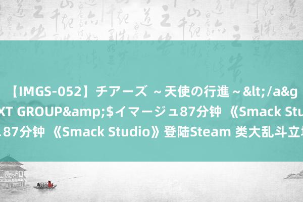 【IMGS-052】チアーズ ～天使の行進～</a>2015-09-17NEXT GROUP&$イマージュ87分钟 《Smack Studio》登陆Steam 类大乱斗立场对战