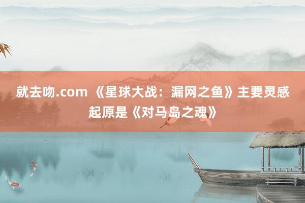 就去吻.com 《星球大战：漏网之鱼》主要灵感起原是《对马岛之魂》