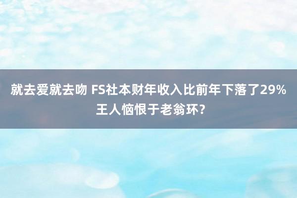 就去爱就去吻 FS社本财年收入比前年下落了29% 王人恼恨于老翁环？