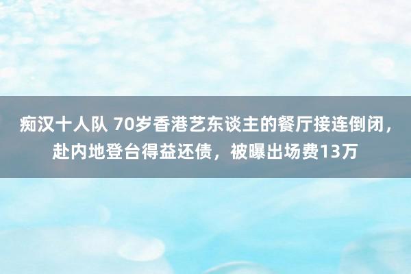 痴汉十人队 70岁香港艺东谈主的餐厅接连倒闭，赴内地登台得益还债，被曝出场费13万