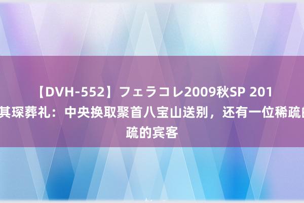 【DVH-552】フェラコレ2009秋SP 2017年钱其琛葬礼：中央换取聚首八宝山送别，还有一位稀疏的宾客