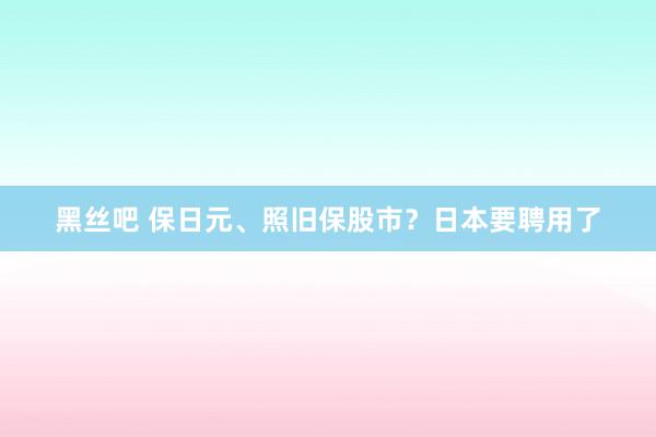 黑丝吧 保日元、照旧保股市？日本要聘用了