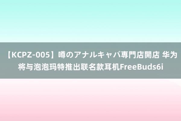 【KCPZ-005】噂のアナルキャバ専門店開店 华为将与泡泡玛特推出联名款耳机FreeBuds6i