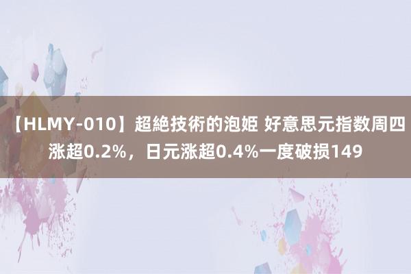 【HLMY-010】超絶技術的泡姫 好意思元指数周四涨超0.2%，日元涨超0.4%一度破损149